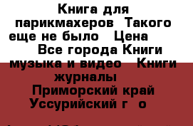 Книга для парикмахеров! Такого еще не было › Цена ­ 1 500 - Все города Книги, музыка и видео » Книги, журналы   . Приморский край,Уссурийский г. о. 